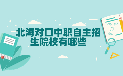 北海對口中職自主招生院校有哪些