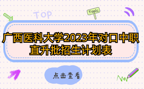 廣西醫(yī)科大學(xué)2023年對(duì)口中職直升批招生計(jì)劃表