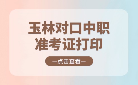 2024年玉林對口中職準(zhǔn)考證打印入口