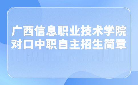 廣西信息職業(yè)技術(shù)學(xué)院2024年對(duì)口中職自主招生簡章